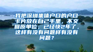我把深圳集体户口的户口卡片放在自己手里，不交回原单位，已经快2年了，这样有没有问题样有没有问题？