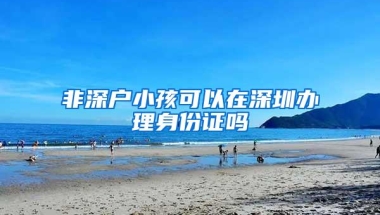 非深户小孩可以在深圳办理身份证吗