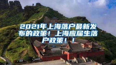 2021年上海落户最新发布的政策！上海应届生落户政策！！