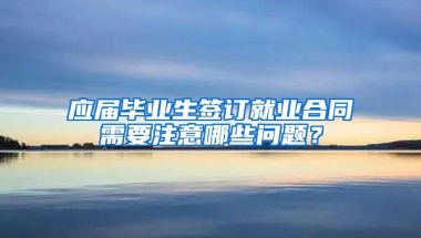 应届毕业生签订就业合同需要注意哪些问题？