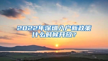 2022年深圳入户新政策什么时候开放？