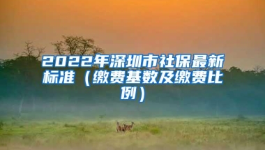 2022年深圳市社保最新标准（缴费基数及缴费比例）