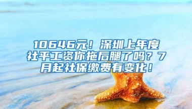 10646元！深圳上年度社平工资你拖后腿了吗？7月起社保缴费有变化！