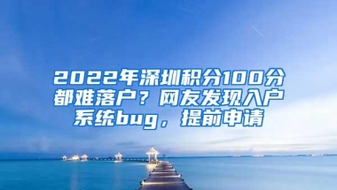 2022年深圳积分100分都难落户？网友发现入户系统bug，提前申请