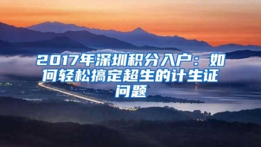2017年深圳积分入户：如何轻松搞定超生的计生证问题