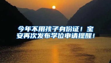 今年不用孩子身份证！宝安再次发布学位申请提醒！