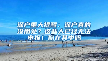 深户重大提醒：深户真的没用处？这些人已经无法申报！你在其中吗