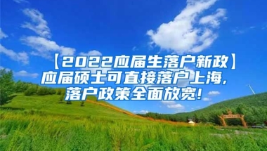 【2022应届生落户新政】应届硕士可直接落户上海,落户政策全面放宽!