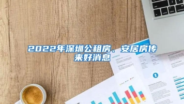2022年深圳公租房、安居房传来好消息