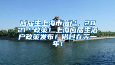 应届生上海市落户，2021＊政策！上海应届生落户政策发布！错过在等一年！