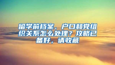 留学前档案、户口和党组织关系怎么处理？攻略已备好，请收藏