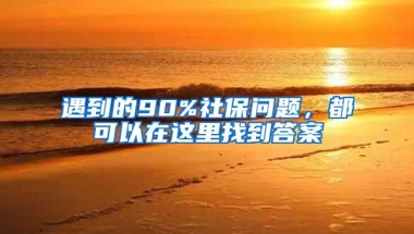 遇到的90%社保问题，都可以在这里找到答案