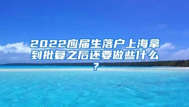 2022应届生落户上海拿到批复之后还要做些什么？
