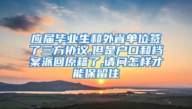 应届毕业生和外省单位签了三方协议,但是户口和档案派回原籍了,请问怎样才能保留住