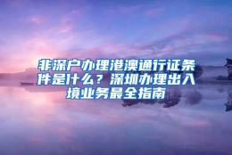 非深户办理港澳通行证条件是什么？深圳办理出入境业务最全指南