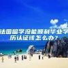 法国留学没能顺利毕业学历认证该怎么办？