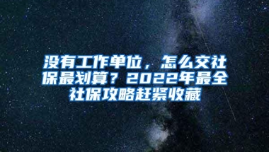 没有工作单位，怎么交社保最划算？2022年最全社保攻略赶紧收藏