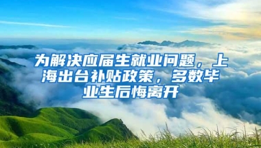 为解决应届生就业问题，上海出台补贴政策，多数毕业生后悔离开