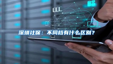 深圳社保：不同档有什么区别？