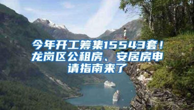 今年开工筹集15543套！龙岗区公租房、安居房申请指南来了
