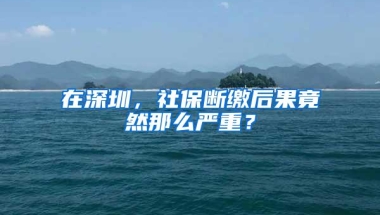 在深圳，社保断缴后果竟然那么严重？