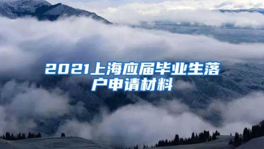 2021上海应届毕业生落户申请材料