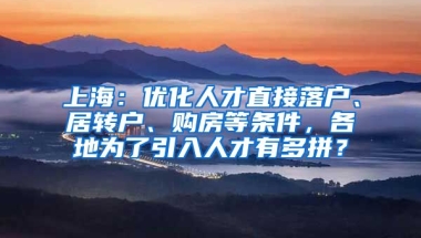 上海：优化人才直接落户、居转户、购房等条件，各地为了引入人才有多拼？