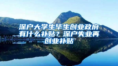 深户大学生毕生创业政府有什么补贴？深户失业再创业补贴