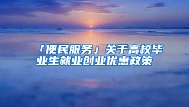 「便民服务」关于高校毕业生就业创业优惠政策