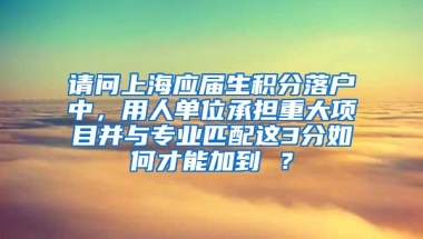 请问上海应届生积分落户中，用人单位承担重大项目并与专业匹配这3分如何才能加到 ？