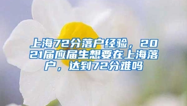 上海72分落户经验，2021届应届生想要在上海落户，达到72分难吗
