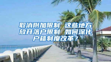 取消附加限制 这些地方放开落户限制 如何深化户籍制度改革？