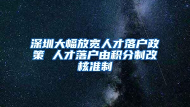 深圳大幅放宽人才落户政策 人才落户由积分制改核准制