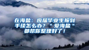 在海盐：应届毕业生报到手续怎么办？＂爱海盐＂都帮你整理好了！