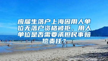 应届生落户上海因用人单位无落户资格被拒，用人单位是否需要承担民事赔偿责任？