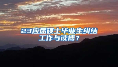 23应届硕士毕业生纠结工作与读博？