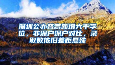 深圳公办普高新增六千学位，非深户深户对比，录取数依旧差距悬殊