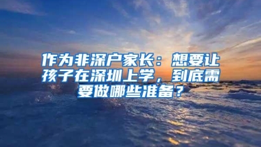 作为非深户家长：想要让孩子在深圳上学，到底需要做哪些准备？
