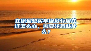 在深圳想买车但没有居住证怎么办，需要注意些什么？