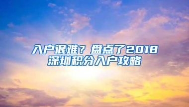 入户很难？盘点了2018深圳积分入户攻略