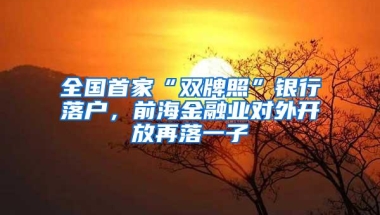 全国首家“双牌照”银行落户，前海金融业对外开放再落一子