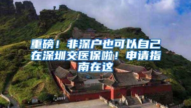 重磅！非深户也可以自己在深圳交医保啦！申请指南在这