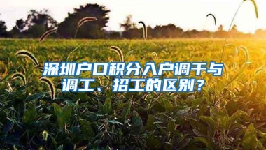 深圳户口积分入户调干与调工、招工的区别？