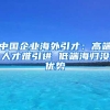 中国企业海外引才：高端人才难引进 低端海归没优势