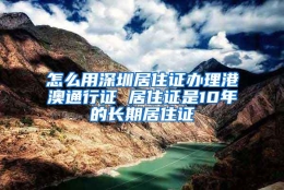 怎么用深圳居住证办理港澳通行证 居住证是10年的长期居住证