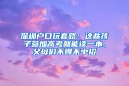 深圳户口玩套路：这些孩子参加高考就能读一本，父母们不得不中招
