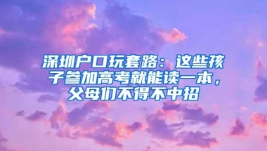 深圳户口玩套路：这些孩子参加高考就能读一本，父母们不得不中招