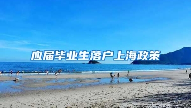 应届毕业生落户上海政策