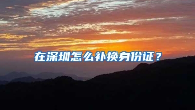 在深圳怎么补换身份证？