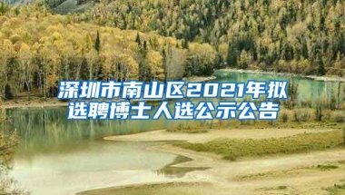 深圳市南山区2021年拟选聘博士人选公示公告